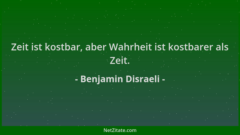 Benjamin Disraeli - Zeit ist kostbar, aber Wahrheit ist kostbarer als Zeit....