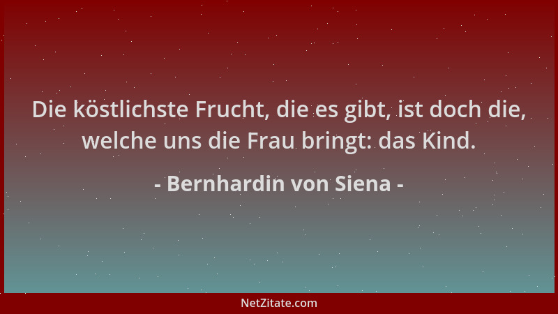 Bernhardin von Siena - Die köstlichste Frucht, die es gibt, ist doch die, welche uns die Frau bringt: das Kind....