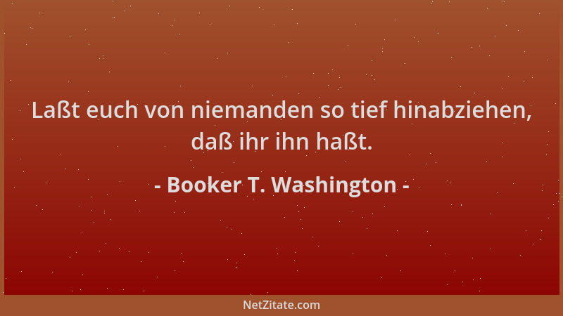Booker T. Washington - Laßt euch von niemanden so tief hinabziehen, daß ihr ihn haßt....