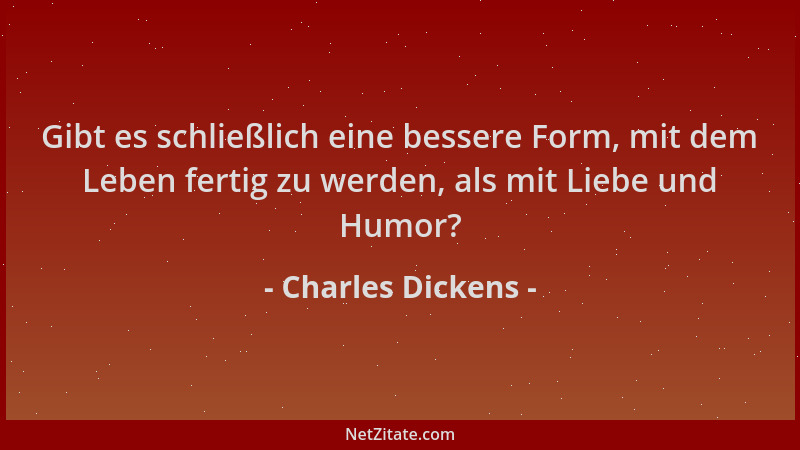 Charles Dickens - Gibt es schließlich eine bessere Form, mit dem Leben fertig zu werden, als mit Liebe und Humor?...