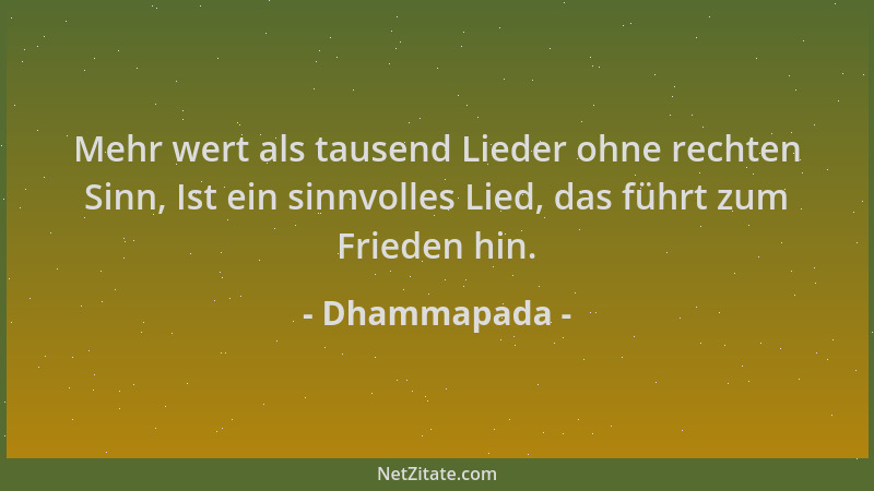Dhammapada - Mehr wert als tausend Lieder ohne rechten Sinn, Ist ein sinnvolles Lied, das führt zum Frieden hin....