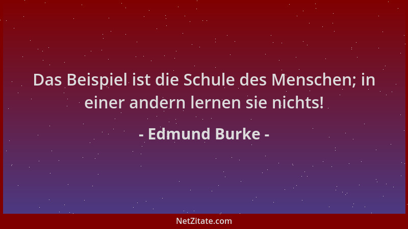 Edmund Burke - Das Beispiel ist die Schule des Menschen; in einer andern lernen sie nichts!...