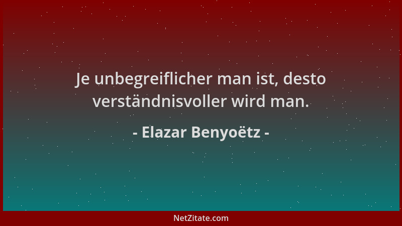 Elazar Benyoëtz - Je unbegreiflicher man ist, desto verständnisvoller wird man....
