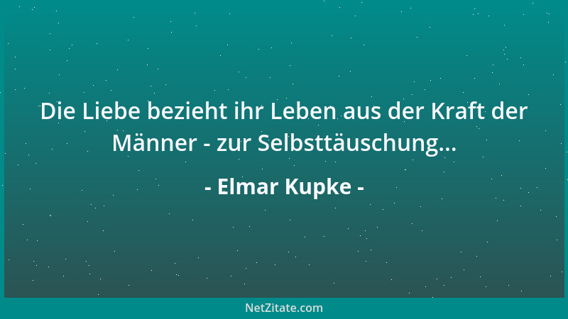Elmar Kupke - Die Liebe bezieht ihr Leben aus der Kraft der Männer - zur Selbsttäuschung......