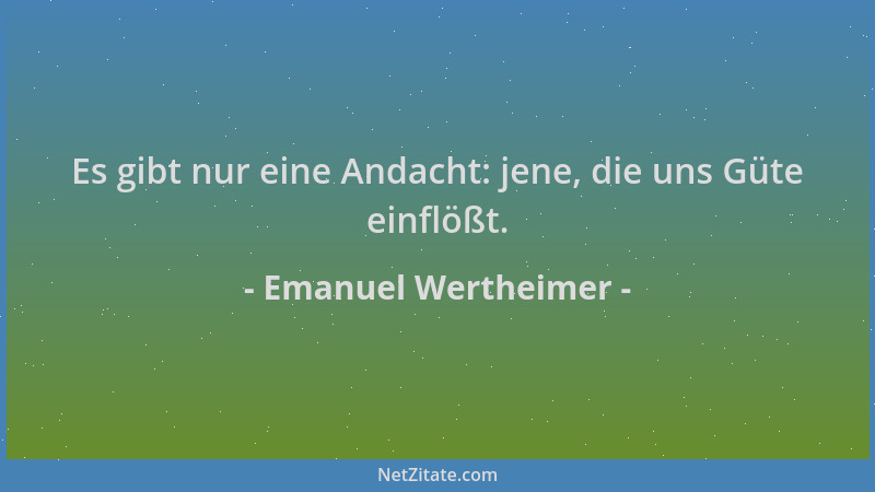 Emanuel Wertheimer - Es gibt nur eine Andacht: jene, die uns Güte einflößt....
