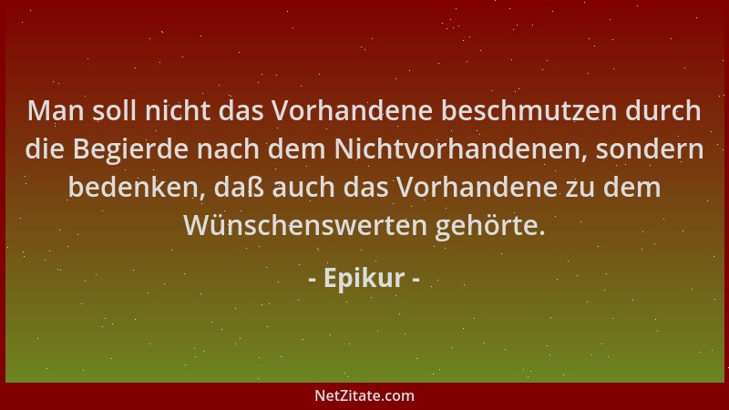 Epikur - Man soll nicht das Vorhandene beschmutzen durch die Begierde nach dem Nichtvorhandenen, sondern bedenken, daß auch...