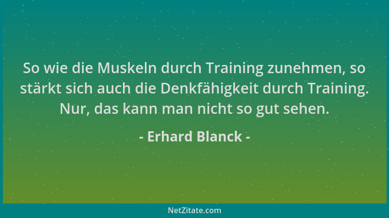 Erhard Blanck - So wie die Muskeln durch Training zunehmen, so stärkt sich auch die Denkfähigkeit durch Training. Nur, das...
