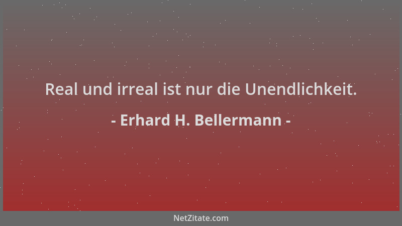 Erhard H. Bellermann - Real und irreal ist nur die Unendlichkeit....