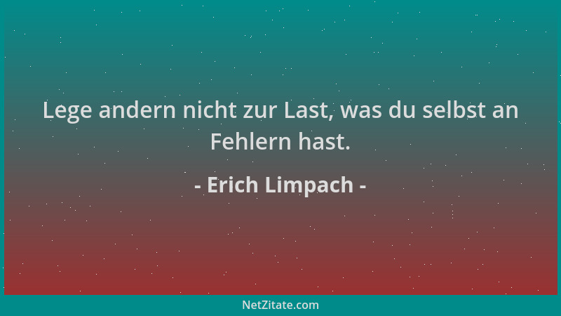 Erich Limpach - Lege andern nicht zur Last, was du selbst an Fehlern hast....