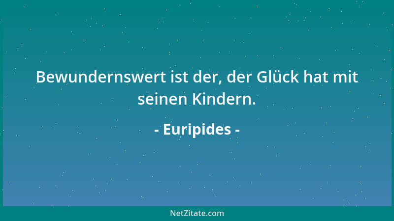 Euripides - Bewundernswert ist der, der Glück hat mit seinen Kindern....