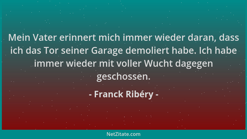 Franck Ribéry - Mein Vater erinnert mich immer wieder daran, dass ich das Tor seiner Garage demoliert habe. Ich habe immer...