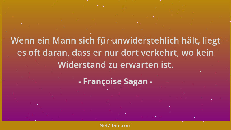 Françoise Sagan - Wenn ein Mann sich für unwiderstehlich hält, liegt es oft daran, dass er nur dort verkehrt, wo kein Wider...
