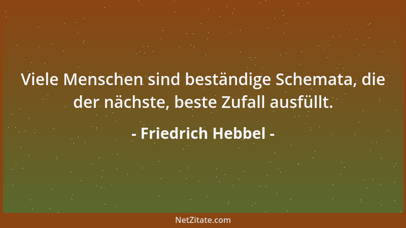 Friedrich Hebbel - Viele Menschen sind beständige Schemata, die der nächste, beste Zufall ausfüllt....