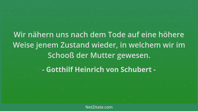 Gotthilf Heinrich von Schubert - Wir nähern uns nach dem Tode auf eine höhere Weise jenem Zustand wieder, in welchem wir im...