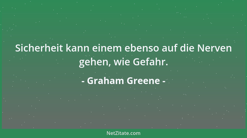 Graham Greene - Sicherheit kann einem ebenso auf die Nerven gehen, wie Gefahr....