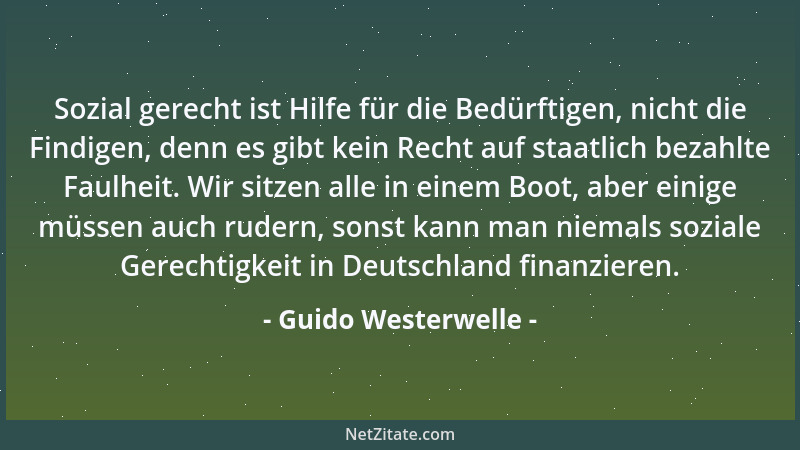 Guido Westerwelle - Sozial gerecht ist Hilfe für die Bedürftigen, nicht die Findigen, denn es gibt kein Recht auf staatlich...