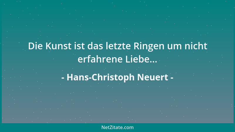 Hans-Christoph Neuert - Die Kunst ist das letzte Ringen um nicht erfahrene Liebe......