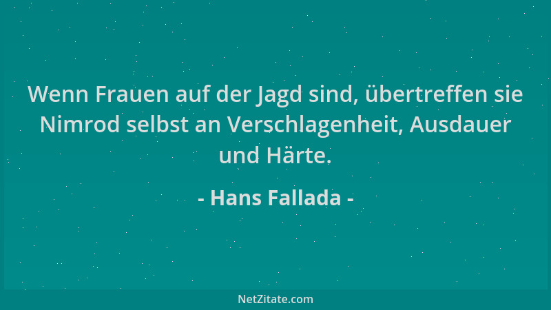 Hans Fallada - Wenn Frauen auf der Jagd sind, übertreffen sie Nimrod selbst an Verschlagenheit, Ausdauer und Härte....