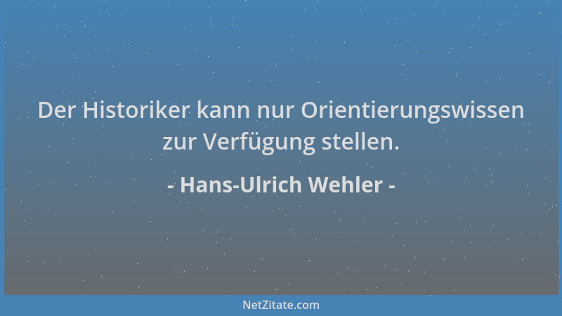 Hans-Ulrich Wehler - Der Historiker kann nur Orientierungswissen zur Verfügung stellen....