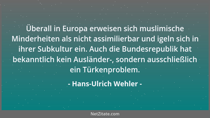 Hans-Ulrich Wehler - Überall in Europa erweisen sich muslimische Minderheiten als nicht assimilierbar und igeln sich in ihr...