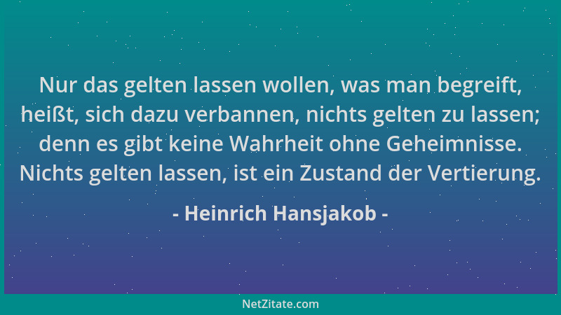 Heinrich Hansjakob - Nur das gelten lassen wollen, was man begreift, heißt, sich dazu verbannen, nichts gelten zu lassen; d...