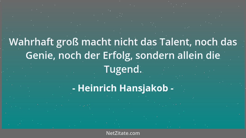 Heinrich Hansjakob - Wahrhaft groß macht nicht das Talent, noch das Genie, noch der Erfolg, sondern allein die Tugend....