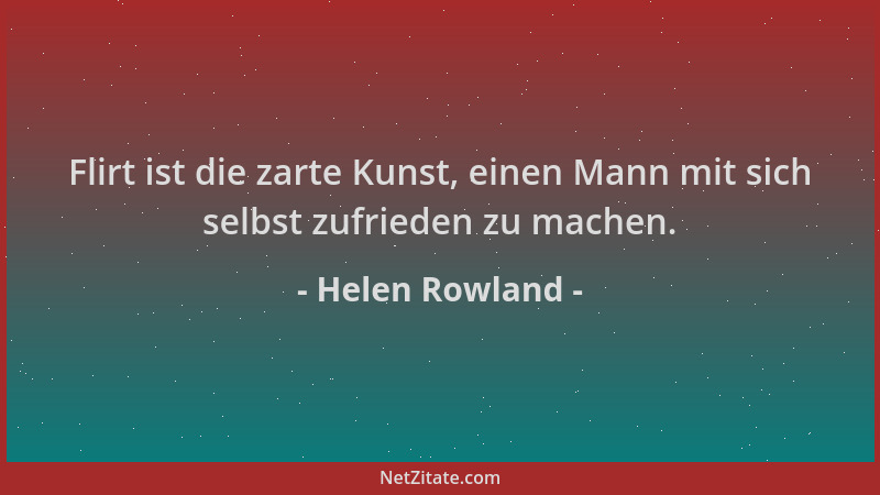 Helen Rowland - Flirt ist die zarte Kunst, einen Mann mit sich selbst zufrieden zu machen....