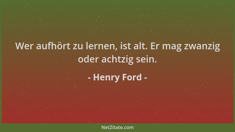 Henry Ford - Wer aufhört zu lernen, ist alt. Er mag zwanzig oder achtzig sein....