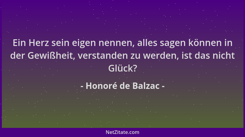 Honoré de Balzac - Ein Herz sein eigen nennen, alles sagen können in der Gewißheit, verstanden zu werden, ist das nicht Glü...