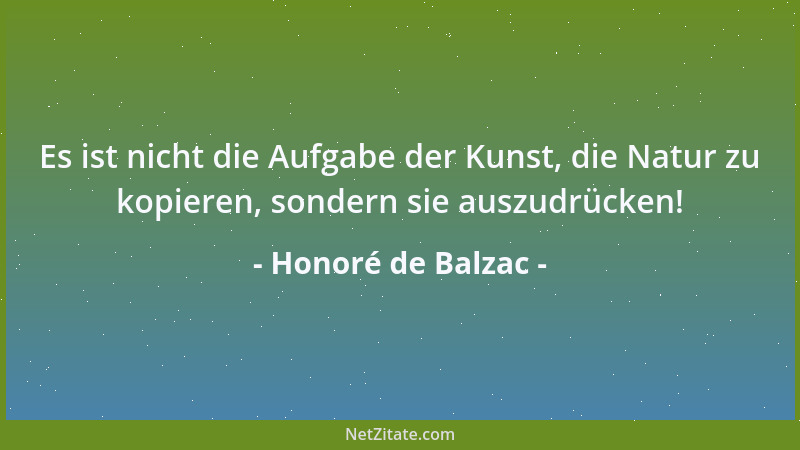 Honoré de Balzac - Es ist nicht die Aufgabe der Kunst, die Natur zu kopieren, sondern sie auszudrücken!...