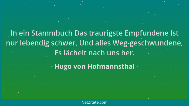 Hugo von Hofmannsthal - In ein Stammbuch Das traurigste Empfundene Ist nur lebendig schwer, Und alles Weg-geschwundene, Es...