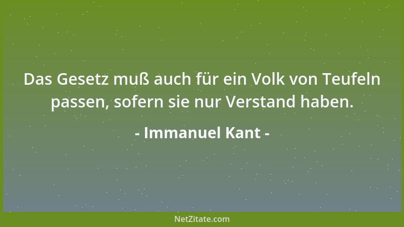 Immanuel Kant - Das Gesetz muß auch für ein Volk von Teufeln passen, sofern sie nur Verstand haben....