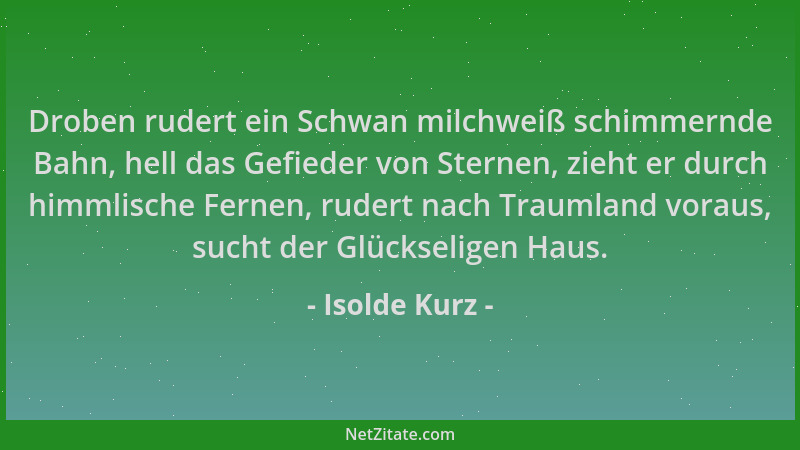 Isolde Kurz - Droben rudert ein Schwan milchweiß schimmernde Bahn, hell das Gefieder von Sternen, zieht er durch himmlische...