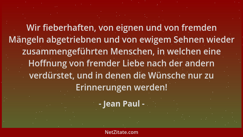 Jean Paul - Wir fieberhaften, von eignen und von fremden Mängeln abgetriebnen und von ewigem Sehnen wieder zusammengeführte...