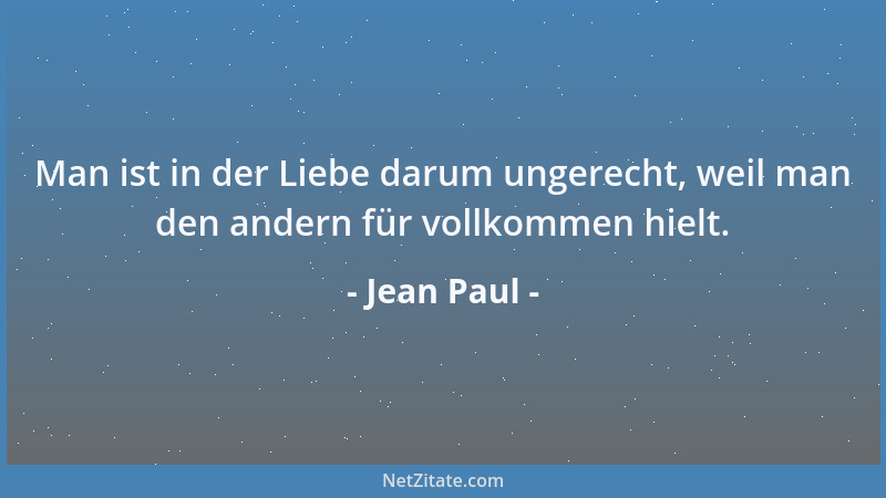 Jean Paul - Man ist in der Liebe darum ungerecht, weil man den andern für vollkommen hielt....