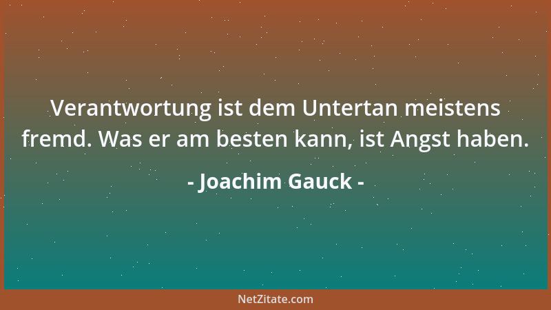 Joachim Gauck - Verantwortung ist dem Untertan meistens fremd. Was er am besten kann, ist Angst haben....