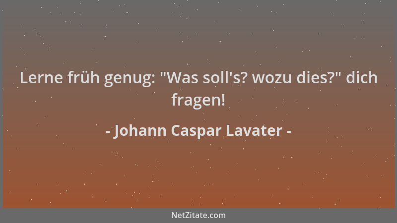 Johann Caspar Lavater - Lerne früh genug:  "Was soll 's? wozu dies? " dich fragen!...