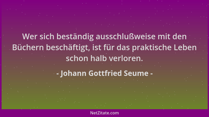Johann Gottfried Seume - Wer sich beständig ausschlußweise mit den Büchern beschäftigt, ist für das praktische Leben schon...