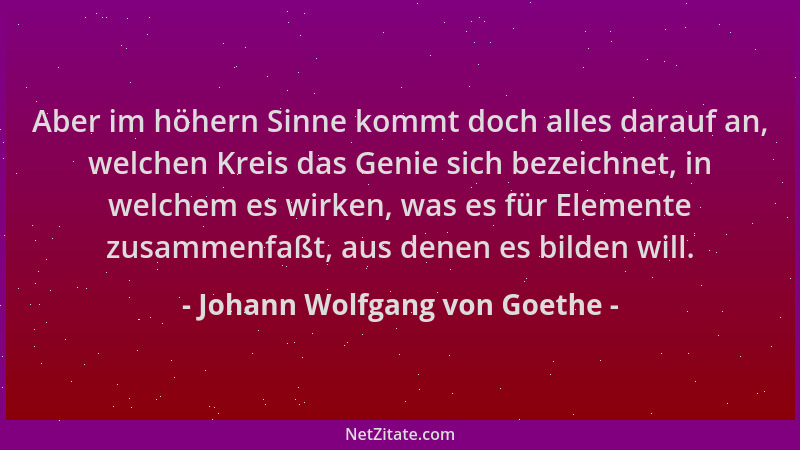 Johann Wolfgang von Goethe - Aber im höhern Sinne kommt doch alles darauf an, welchen Kreis das Genie sich bezeichnet, in w...