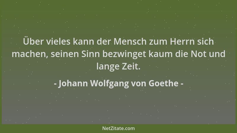 Johann Wolfgang von Goethe - Über vieles kann der Mensch zum Herrn sich machen, seinen Sinn bezwinget kaum die Not und lang...