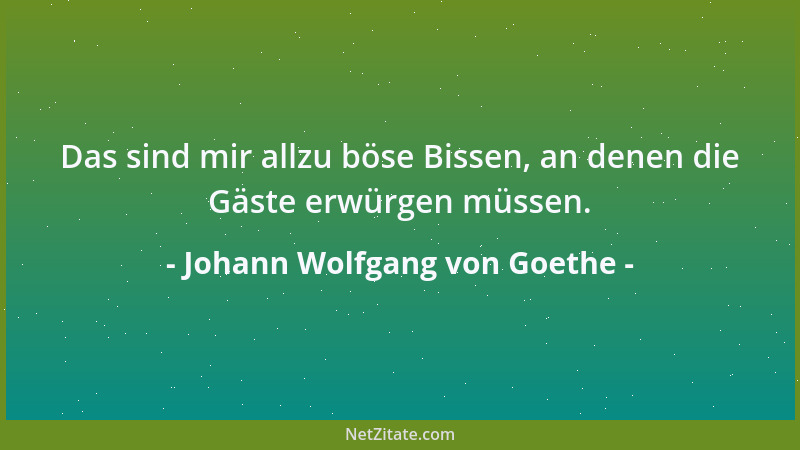Johann Wolfgang von Goethe - Das sind mir allzu böse Bissen, an denen die Gäste erwürgen müssen....