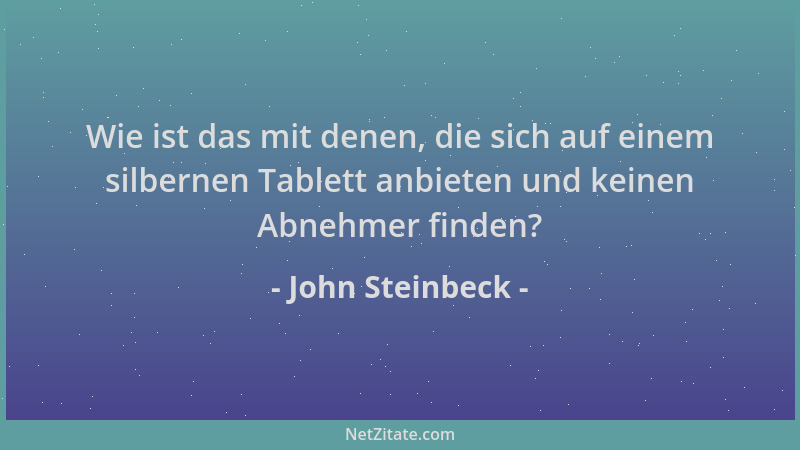 John Steinbeck - Wie ist das mit denen, die sich auf einem silbernen Tablett anbieten und keinen Abnehmer finden?...