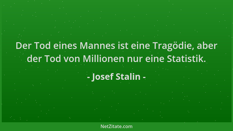 Josef Stalin - Der Tod eines Mannes ist eine Tragödie, aber der Tod von Millionen nur eine Statistik....