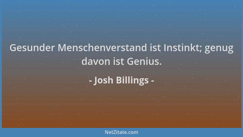 Josh Billings - Gesunder Menschenverstand ist Instinkt; genug davon ist Genius....