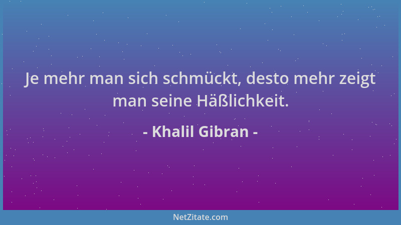 Khalil Gibran - Je mehr man sich schmückt, desto mehr zeigt man seine Häßlichkeit....