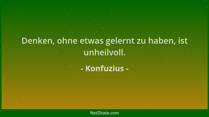 Konfuzius - Denken, ohne etwas gelernt zu haben, ist unheilvoll....