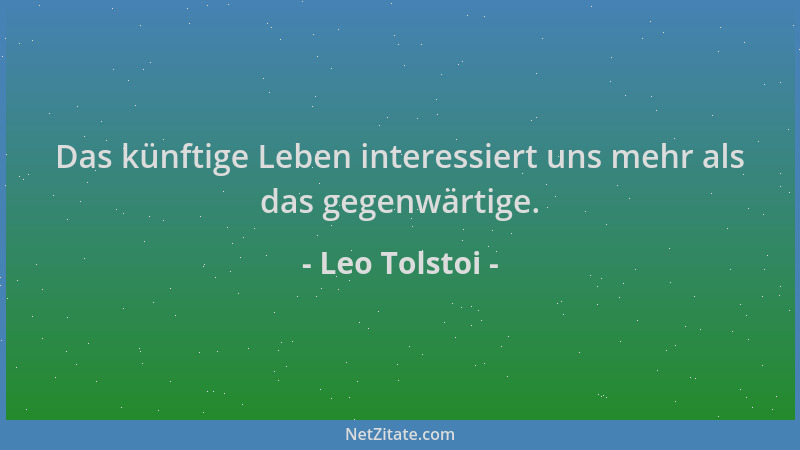 Leo Tolstoi - Das künftige Leben interessiert uns mehr als das gegenwärtige....