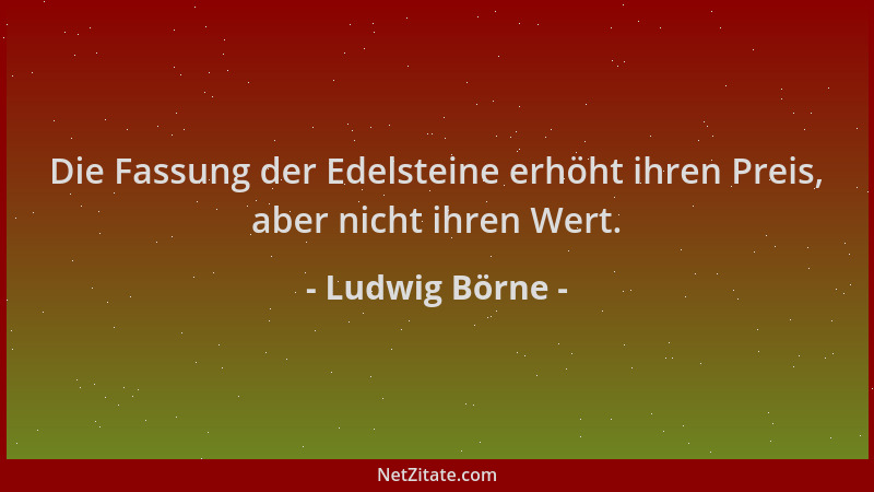 Ludwig Börne - Die Fassung der Edelsteine erhöht ihren Preis, aber nicht ihren Wert....