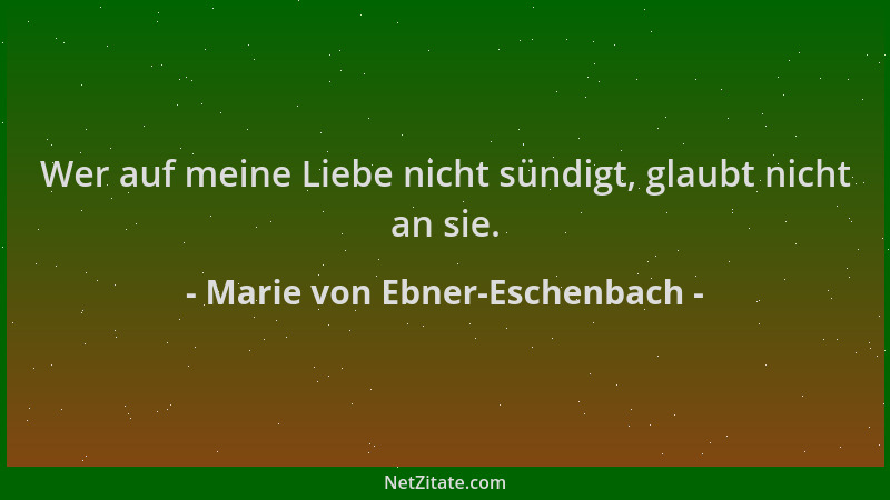 Marie von Ebner-Eschenbach - Wer auf meine Liebe nicht sündigt, glaubt nicht an sie....