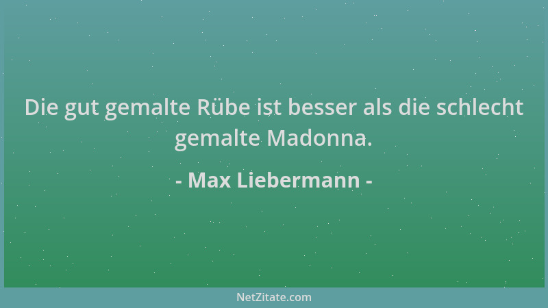 Max Liebermann - Die gut gemalte Rübe ist besser als die schlecht gemalte Madonna....